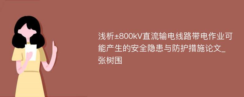 浅析±800kV直流输电线路带电作业可能产生的安全隐患与防护措施论文_张树围