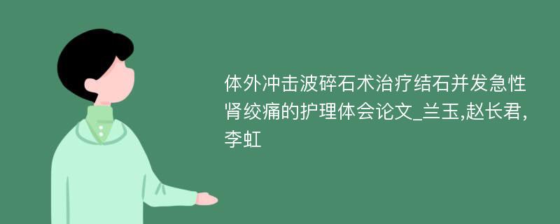 体外冲击波碎石术治疗结石并发急性肾绞痛的护理体会论文_兰玉,赵长君,李虹