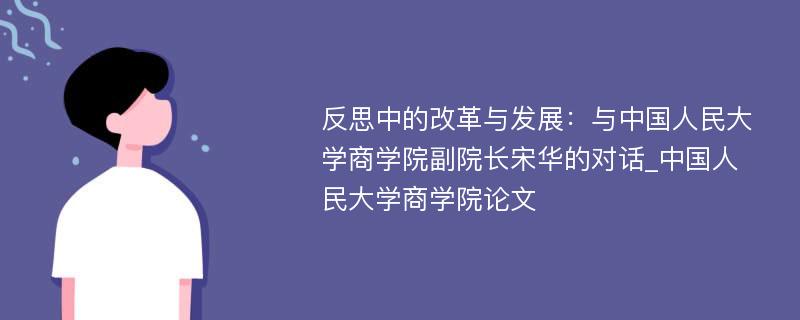 反思中的改革与发展：与中国人民大学商学院副院长宋华的对话_中国人民大学商学院论文