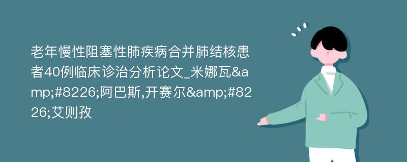 老年慢性阻塞性肺疾病合并肺结核患者40例临床诊治分析论文_米娜瓦&#8226;阿巴斯,开赛尔&#8226;艾则孜