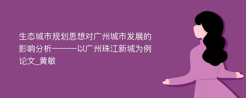 生态城市规划思想对广州城市发展的影响分析———以广州珠江新城为例论文_黄敏