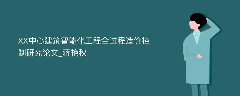 XX中心建筑智能化工程全过程造价控制研究论文_蒋艳秋