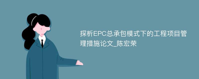 探析EPC总承包模式下的工程项目管理措施论文_陈宏荣