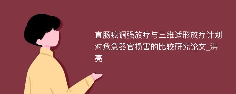 直肠癌调强放疗与三维适形放疗计划对危急器官损害的比较研究论文_洪亮