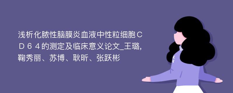 浅析化脓性脑膜炎血液中性粒细胞ＣＤ６４的测定及临床意义论文_王璐,鞠秀丽、苏博、耿昕、张跃彬