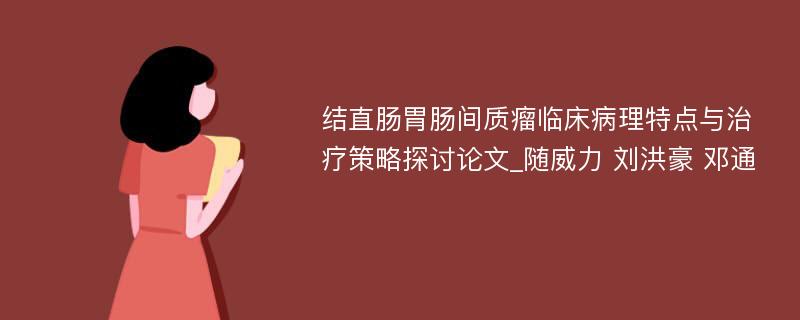 结直肠胃肠间质瘤临床病理特点与治疗策略探讨论文_随威力 刘洪豪 邓通 