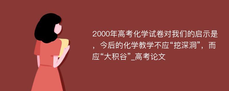 2000年高考化学试卷对我们的启示是，今后的化学教学不应“挖深洞”，而应“大积谷”_高考论文