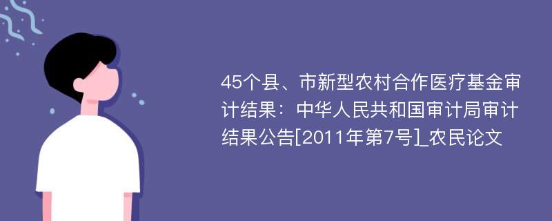 45个县、市新型农村合作医疗基金审计结果：中华人民共和国审计局审计结果公告[2011年第7号]_农民论文