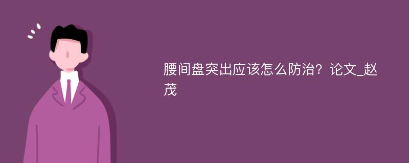 腰间盘突出应该怎么防治？论文_赵茂