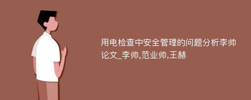 用电检查中安全管理的问题分析李帅论文_李帅,范业帅,王赫