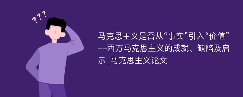 马克思主义是否从“事实”引入“价值”--西方马克思主义的成就、缺陷及启示_马克思主义论文