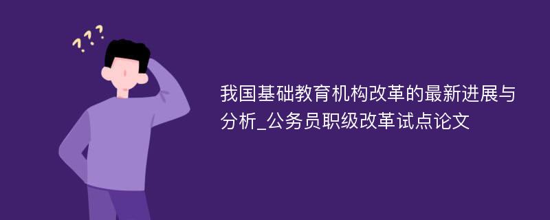 我国基础教育机构改革的最新进展与分析_公务员职级改革试点论文