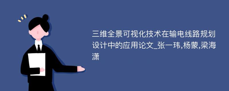 三维全景可视化技术在输电线路规划设计中的应用论文_张一玮,杨蒙,梁海潇