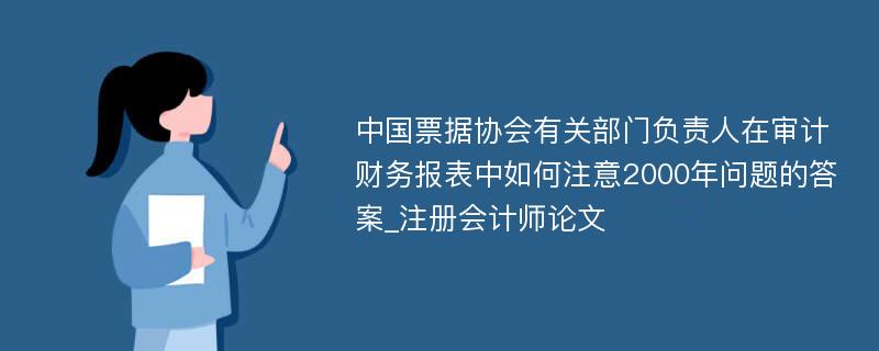 中国票据协会有关部门负责人在审计财务报表中如何注意2000年问题的答案_注册会计师论文