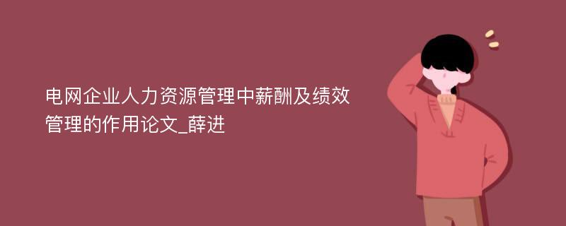 电网企业人力资源管理中薪酬及绩效管理的作用论文_薛进