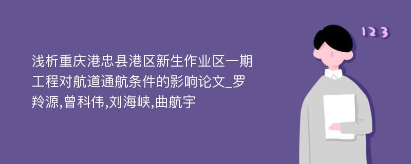 浅析重庆港忠县港区新生作业区一期工程对航道通航条件的影响论文_罗羚源,曾科伟,刘海峡,曲航宇