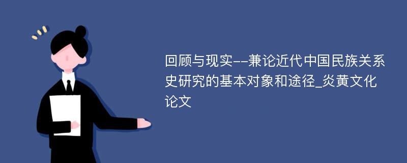 回顾与现实--兼论近代中国民族关系史研究的基本对象和途径_炎黄文化论文