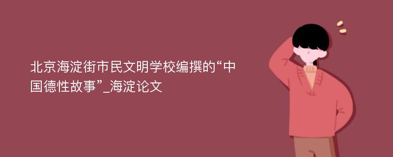 北京海淀街市民文明学校编撰的“中国德性故事”_海淀论文