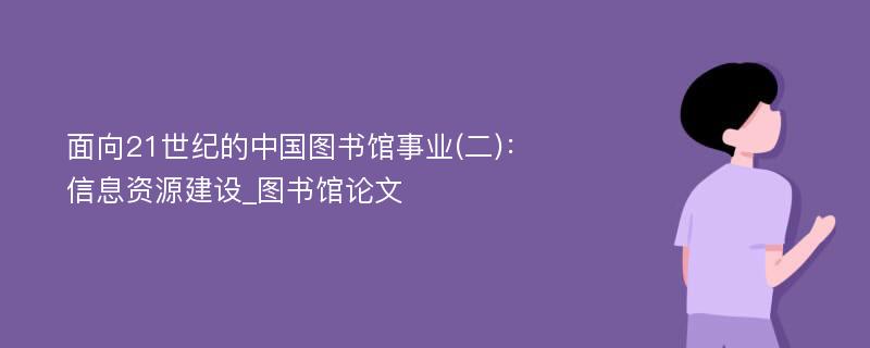 面向21世纪的中国图书馆事业(二)：信息资源建设_图书馆论文