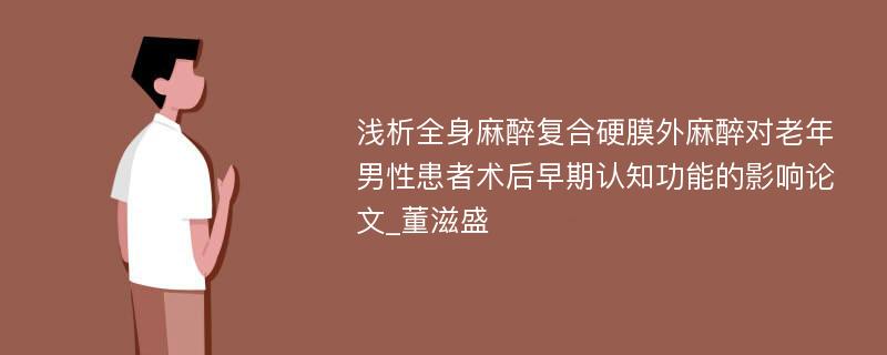 浅析全身麻醉复合硬膜外麻醉对老年男性患者术后早期认知功能的影响论文_董滋盛