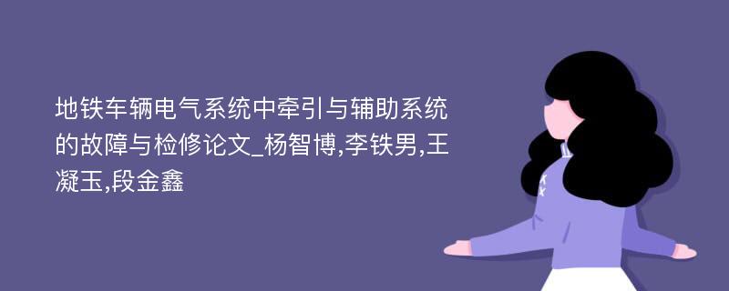 地铁车辆电气系统中牵引与辅助系统的故障与检修论文_杨智博,李铁男,王凝玉,段金鑫