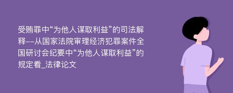 受贿罪中“为他人谋取利益”的司法解释--从国家法院审理经济犯罪案件全国研讨会纪要中“为他人谋取利益”的规定看_法律论文