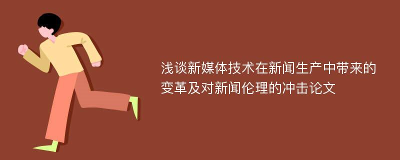 浅谈新媒体技术在新闻生产中带来的变革及对新闻伦理的冲击论文