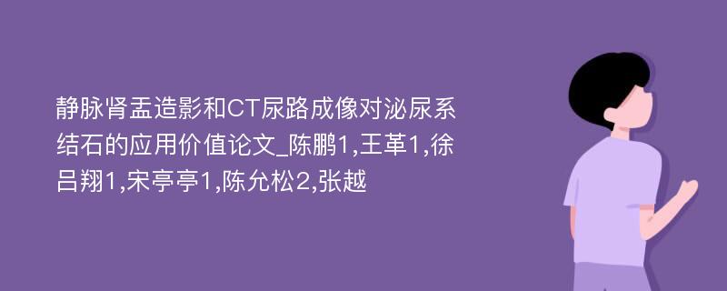 静脉肾盂造影和CT尿路成像对泌尿系结石的应用价值论文_陈鹏1,王革1,徐吕翔1,宋亭亭1,陈允松2,张越