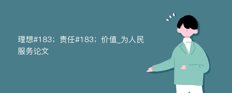 理想#183；责任#183；价值_为人民服务论文