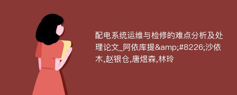 配电系统运维与检修的难点分析及处理论文_阿依库提&#8226;沙依木,赵银仓,唐煜森,林玲