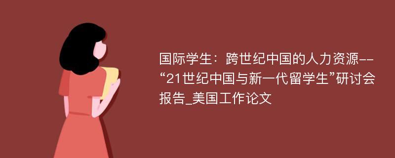 国际学生：跨世纪中国的人力资源--“21世纪中国与新一代留学生”研讨会报告_美国工作论文