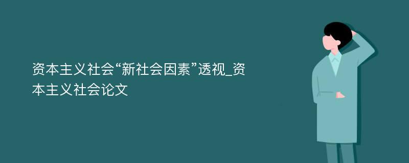 资本主义社会“新社会因素”透视_资本主义社会论文