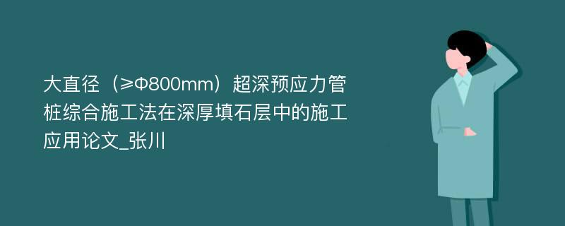 大直径（≥Φ800mm）超深预应力管桩综合施工法在深厚填石层中的施工应用论文_张川