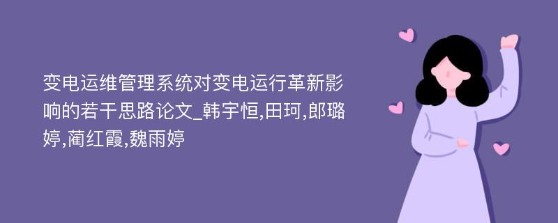 变电运维管理系统对变电运行革新影响的若干思路论文_韩宇恒,田珂,郎璐婷,蔺红霞,魏雨婷