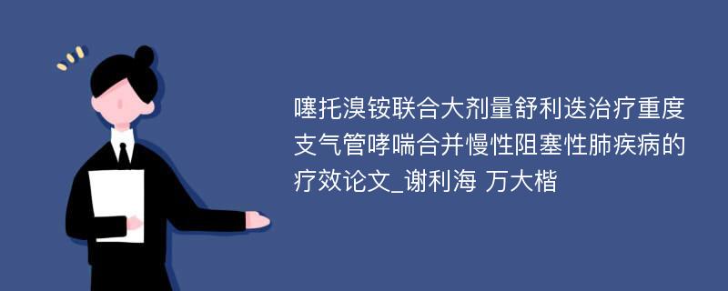 噻托溴铵联合大剂量舒利迭治疗重度支气管哮喘合并慢性阻塞性肺疾病的疗效论文_谢利海 万大楷