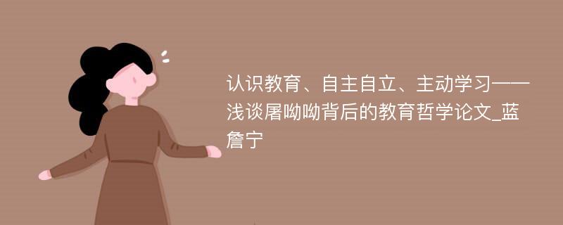 认识教育、自主自立、主动学习——浅谈屠呦呦背后的教育哲学论文_蓝詹宁