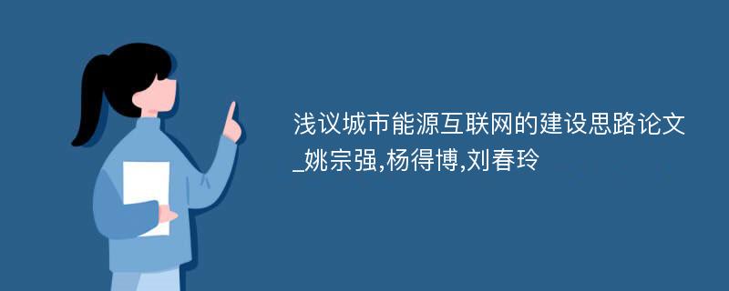 浅议城市能源互联网的建设思路论文_姚宗强,杨得博,刘春玲