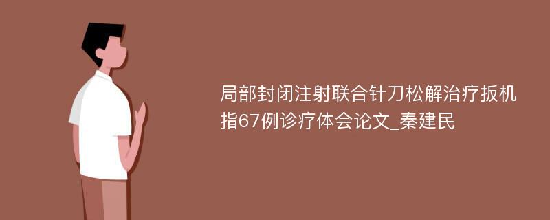 局部封闭注射联合针刀松解治疗扳机指67例诊疗体会论文_秦建民