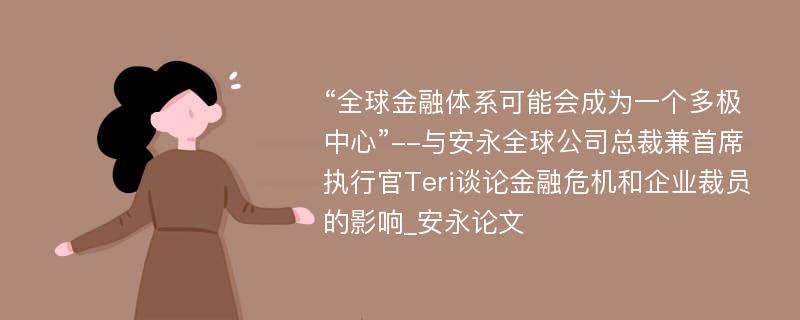 “全球金融体系可能会成为一个多极中心”--与安永全球公司总裁兼首席执行官Teri谈论金融危机和企业裁员的影响_安永论文