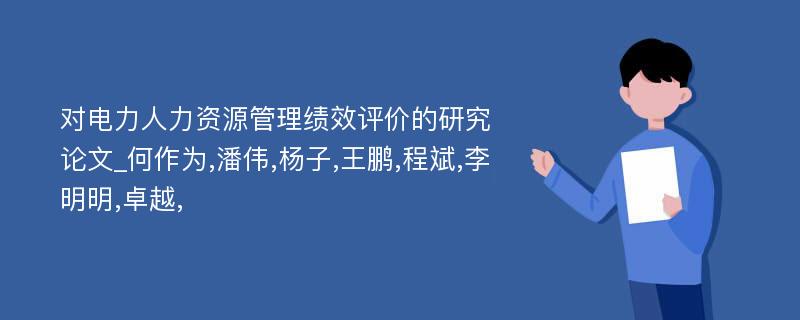 对电力人力资源管理绩效评价的研究论文_何作为,潘伟,杨子,王鹏,程斌,李明明,卓越,