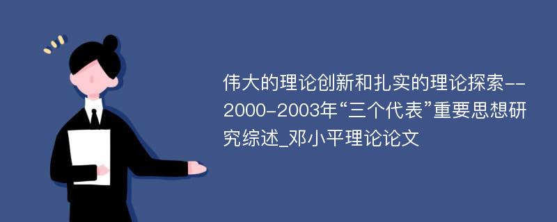 伟大的理论创新和扎实的理论探索--2000-2003年“三个代表”重要思想研究综述_邓小平理论论文