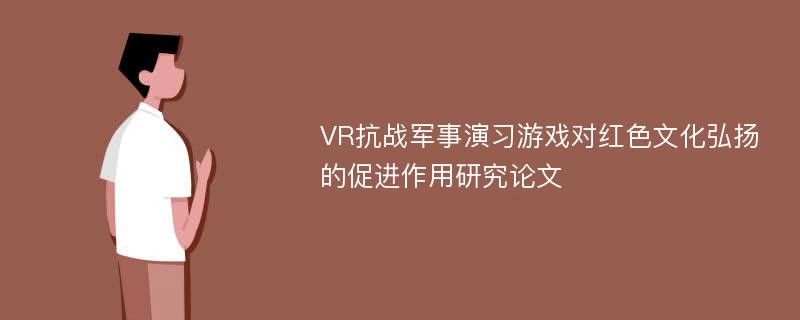 VR抗战军事演习游戏对红色文化弘扬的促进作用研究论文