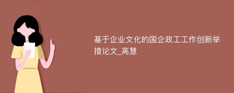 基于企业文化的国企政工工作创新举措论文_高慧