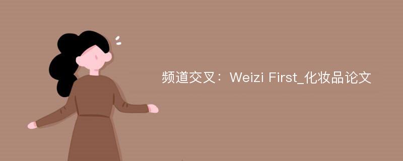 频道交叉：Weizi First_化妆品论文