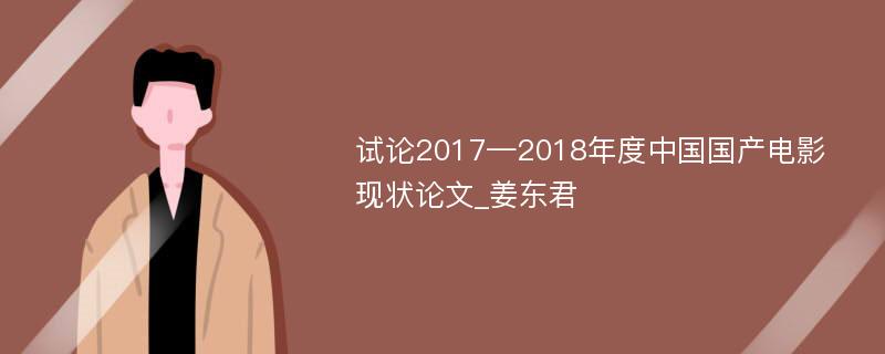 试论2017—2018年度中国国产电影现状论文_姜东君