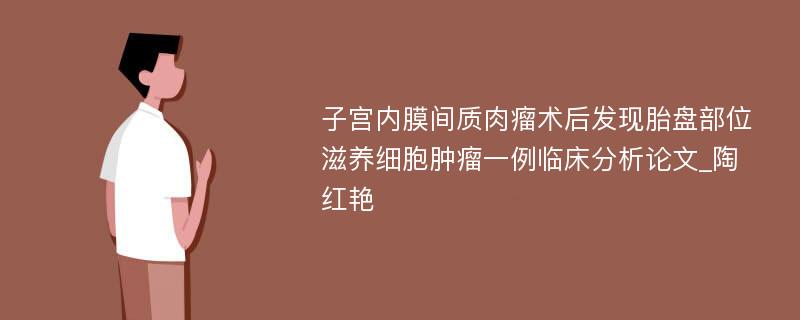 子宫内膜间质肉瘤术后发现胎盘部位滋养细胞肿瘤一例临床分析论文_陶红艳