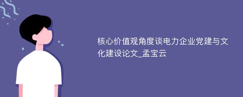 核心价值观角度谈电力企业党建与文化建设论文_孟宝云