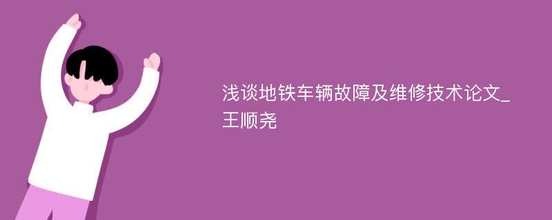 浅谈地铁车辆故障及维修技术论文_王顺尧