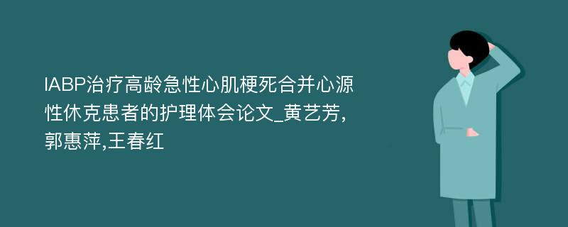 IABP治疗高龄急性心肌梗死合并心源性休克患者的护理体会论文_黄艺芳,郭惠萍,王春红