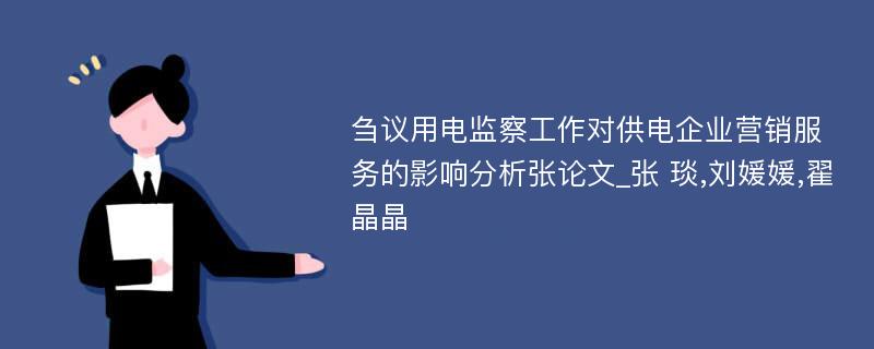 刍议用电监察工作对供电企业营销服务的影响分析张论文_张 琰,刘媛媛,翟晶晶